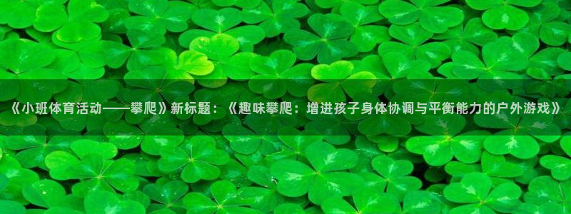 v66体育平台安全吗：《小班体育活动——攀爬》新标题：《趣味攀爬：增进孩子身体协调与平衡能力的户外游戏》