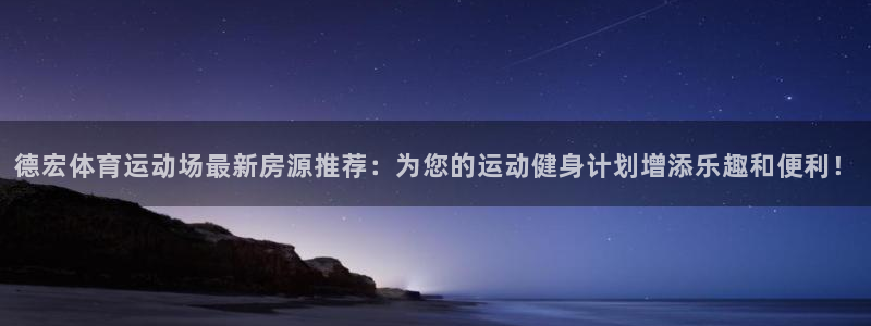 v66体育是真是假：德宏体育运动场最新房源推荐：为您的运动健身计划增添乐趣和便利！